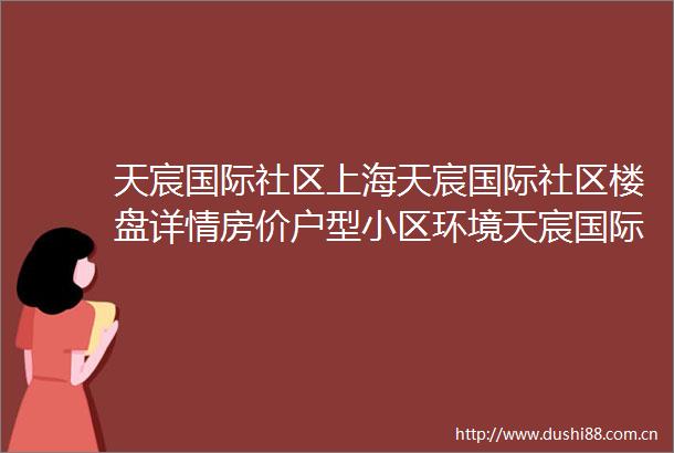 天宸国际社区上海天宸国际社区楼盘详情房价户型小区环境天宸国际社区