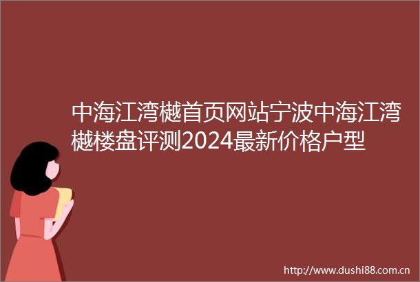 中海江湾樾首页网站宁波中海江湾樾楼盘评测2024最新价格户型配套