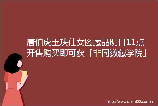 唐伯虎玉玦仕女图藏品明日11点开售购买即可获「非同数藏学院」首批成员资格