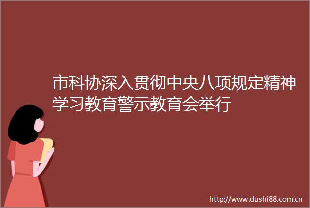 市科协深入贯彻中央八项规定精神学习教育警示教育会举行