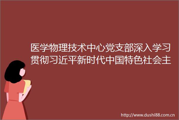 医学物理技术中心党支部深入学习贯彻新时代特色社会主义思想