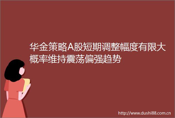 华金策略A股短期调整幅度有限大概率维持震荡偏强趋势