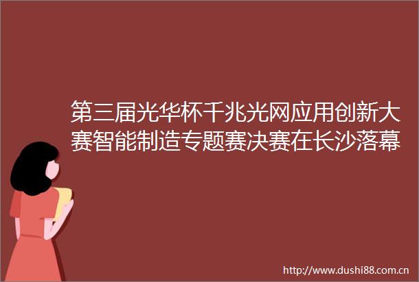 第三届光华杯千兆光网应用创新大赛智能制造专题赛决赛在长沙落幕