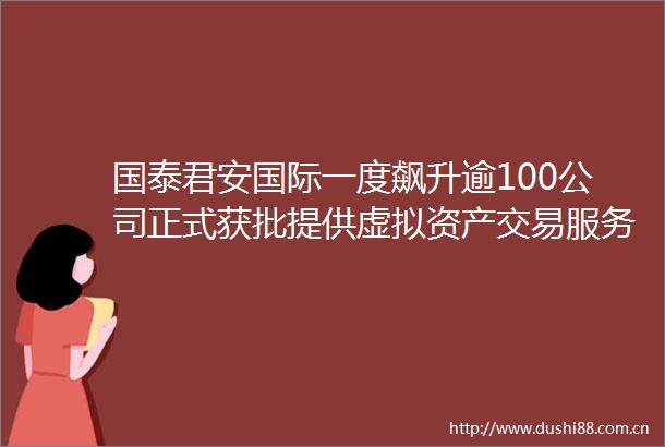 国泰君安国际一度飙升逾100公司正式获批提供虚拟资产交易服务