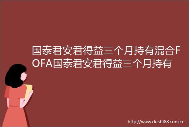 国泰君安君得益三个月持有混合FOFA国泰君安君得益三个月持有期混合型基金中基金FOFA类份额基金产品资料概要更新