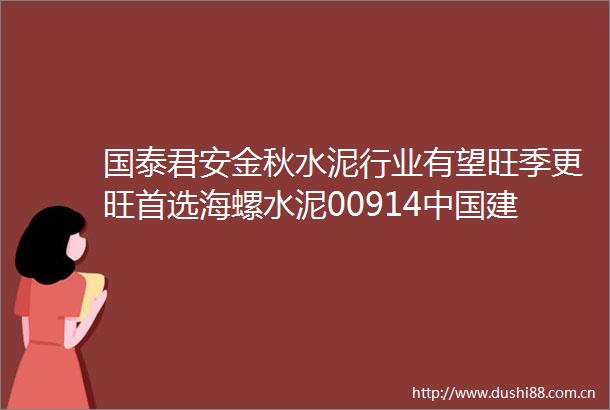 国泰君安金秋水泥行业有望旺季更旺首选海螺水泥00914建材03323等股