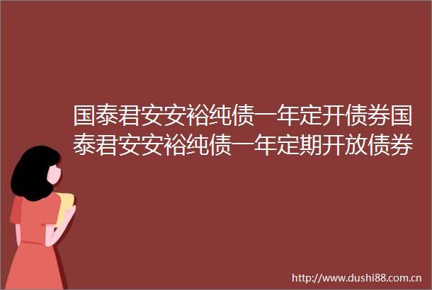 国泰君安安裕纯债一年定开债券国泰君安安裕纯债一年定期开放债券型证券投资基金招募说明书