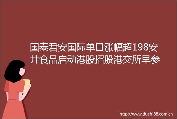 国泰君安国际单日涨幅超198安井食品启动港股招股港交所早参