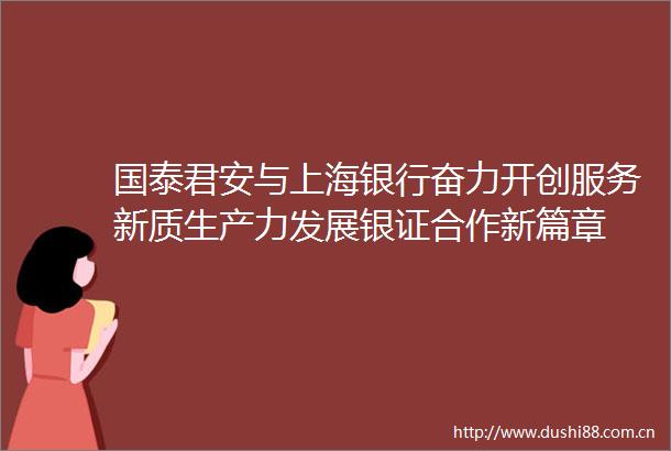 国泰君安与上海银行奋力开创服务新质生产力发展银证合作新篇章