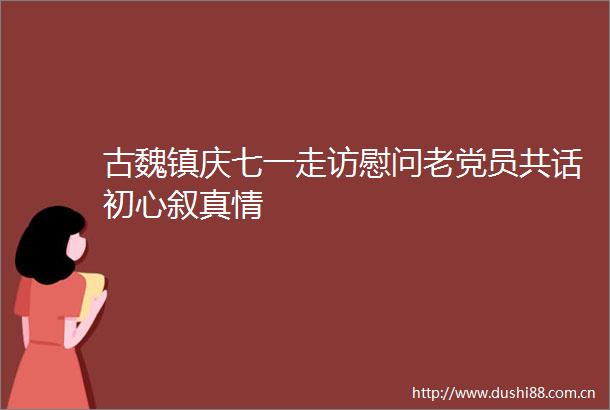古魏镇庆七一走访慰问老党员共话初心叙真情
