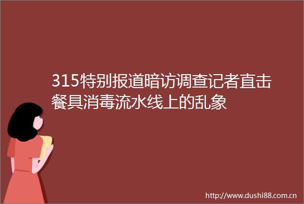 315特别报道暗访调查记者直击餐具消毒流水线上的乱象