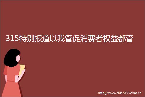 315特别报道以我管促消费者权益都管