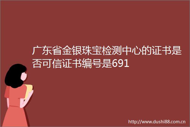 广东省金银珠宝检测中心的证书是否可信证书编号是691
