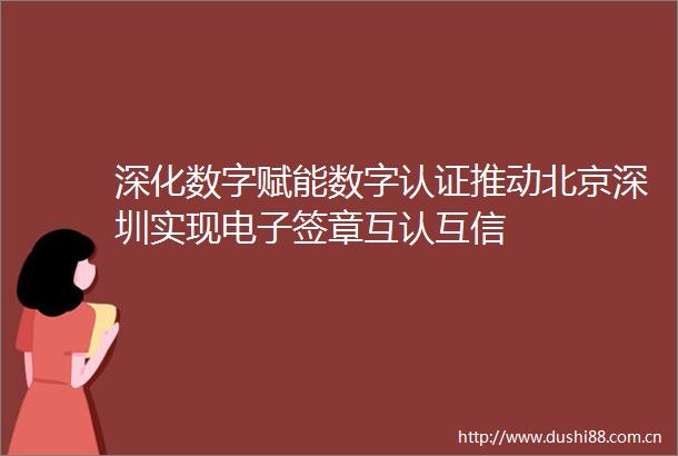 深化数字赋能数字认证推动北京深圳实现电子签章互认互信