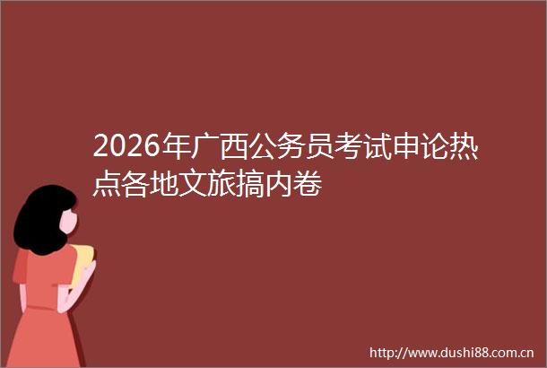 2026年广西员考试申论热点各地文旅搞内卷