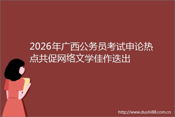 2026年广西员考试申论热点共促网络文学佳作迭出
