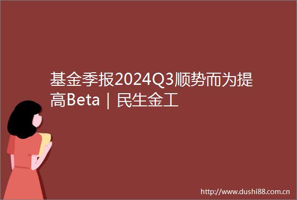 基金季报2024Q3顺势而为提高Beta｜民生金工