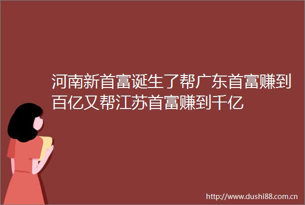 河南新首富诞生了帮广东首富赚到百亿又帮江苏首富赚到千亿