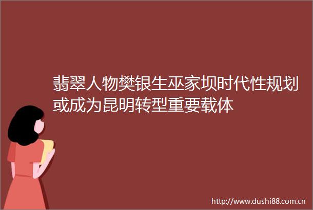 翡翠人物樊银生巫家坝时代性规划或成为昆明转型重要载体