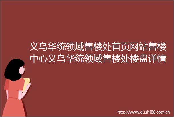 义乌华统领域售楼处首页网站售楼中心义乌华统领域售楼处楼盘详情