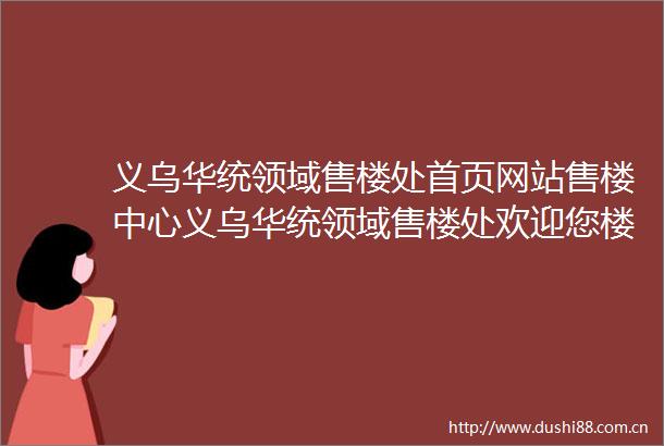 义乌华统领域售楼处首页网站售楼中心义乌华统领域售楼处欢迎您楼盘详情
