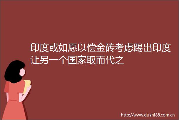 印度或如愿以偿金砖考虑踢出印度让另一个取而代之