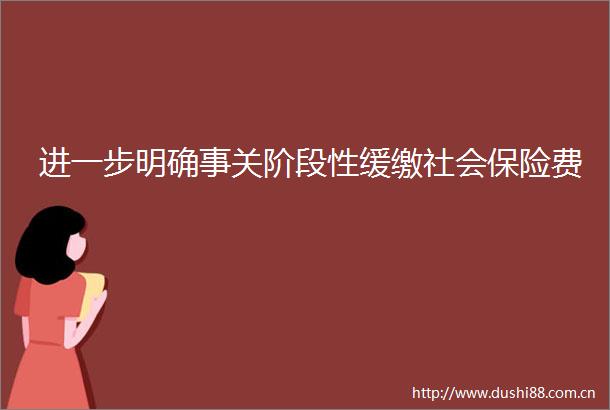 进一步明确事关阶段性缓缴社会保险费
