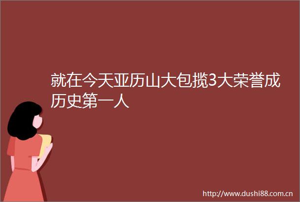 就在今天亚历山大包揽3大荣誉成历史第一人