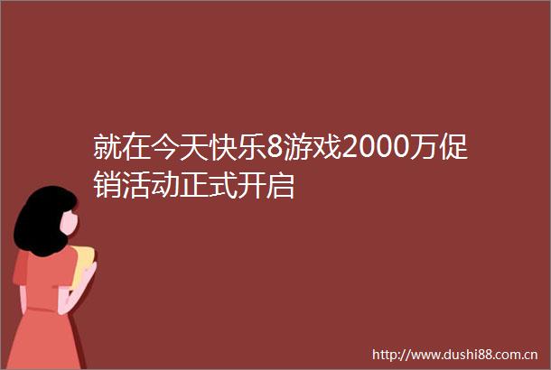 就在今天快乐8游戏2000万促销活动正式开启