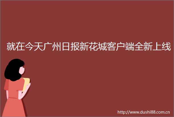 就在今天广州日报新花城客户端全新上线