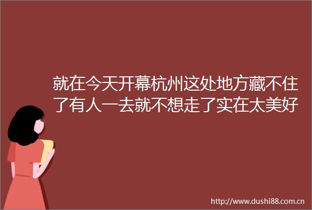 就在今天开幕杭州这处地方藏不住了有人一去就不想走了实在太美好了