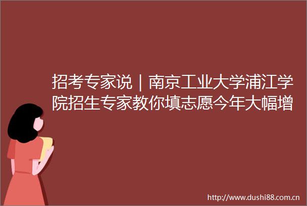 招考专家说｜南京工业大学浦江学院招生专家教你填志愿今年大幅增加热门专业计划数江苏增加300多计划