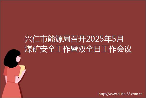 兴仁市能源局召开2025年5月煤矿安全工作暨双全日工作会议