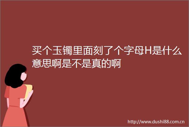 买个玉镯里面刻了个字母H是什么意思啊是不是真的啊