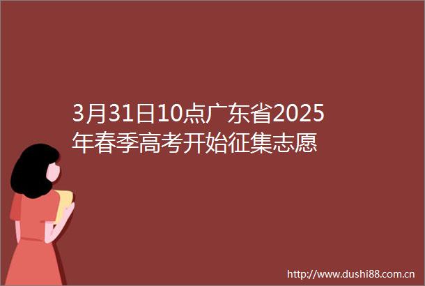 3月31日10点广东省2025年春季高考开始征集志愿