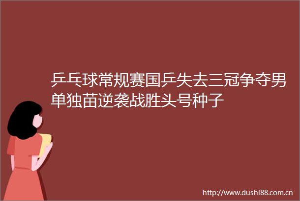 乒乓球常规赛国乒失去三冠争夺男单独苗逆袭战胜头号种子