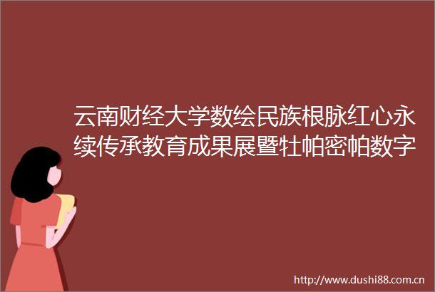 云南财经大学数绘民族根脉红心永续传承教育成果展暨牡帕密帕数字长卷首发仪式在澜沧举行