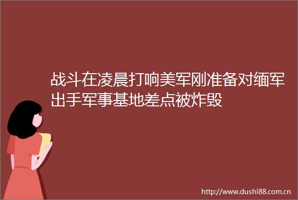 战斗在凌晨打响美军刚准备对缅军出手军事基地差点被炸毁