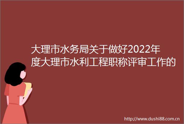 大理市水务局关于做好2022年度大理市水利工程职称评审工作的通知