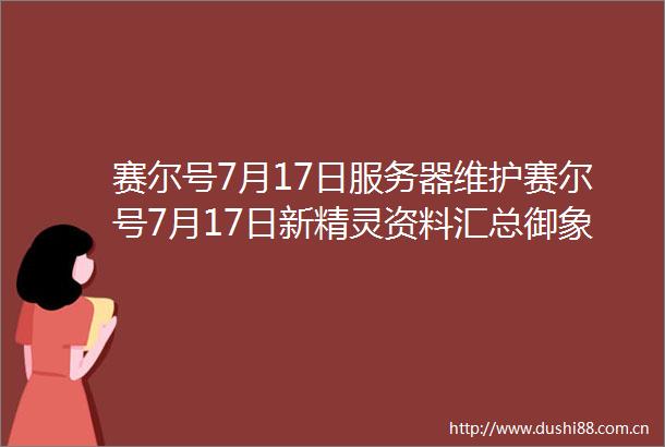 赛尔号7月17日服务器维护赛尔号7月17日新精灵资料汇总御象灵尊喜获新皮肤滑铲梗专用