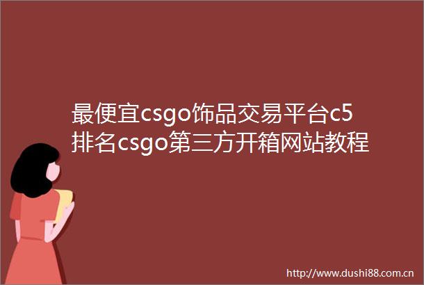 最便宜csgo饰品交易平台c5排名csgo第三方开箱网站教程