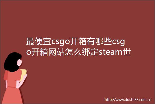 最便宜csgo开箱有哪些csgo开箱网站怎么绑定steam世界速递