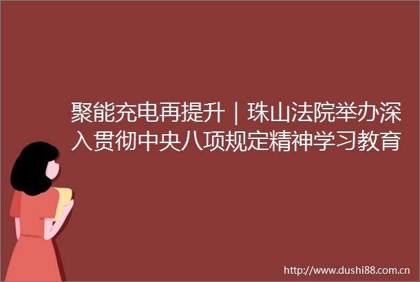 聚能充电再提升｜珠山举办深入贯彻中央八项规定精神学习教育集中学习班