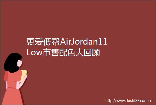 更爱低帮AirJordan11Low市售配色大回顾