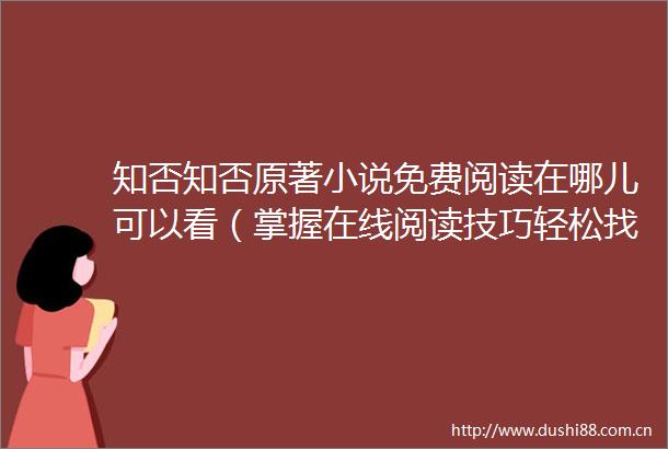 知否知否原著小说免费阅读在哪儿可以看（掌握在线阅读技巧轻松找到知否知否原著小说免费阅读资源）