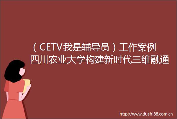 （CETV我是辅导员）工作案例四川农业大学构建新时代三维融通实践育人新生态