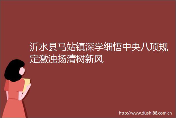 沂水县马站镇深学细悟中央八项规定激浊扬清树新风