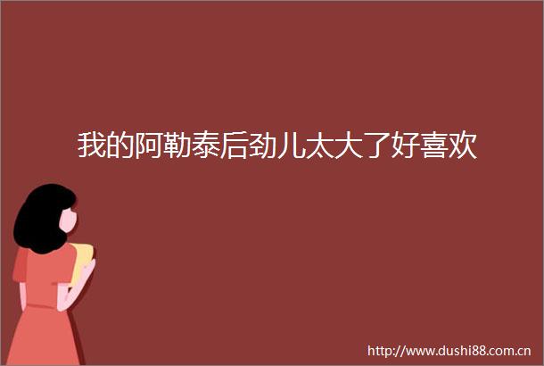 我的阿勒泰后劲儿太大了好喜欢