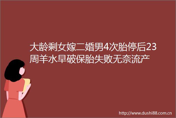 大龄剩女嫁二婚男4次胎停后23周羊水早破保胎失败无奈流产