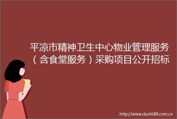 平凉市精神卫生中心物业管理服务（含食堂服务）采购项目公开招标公告